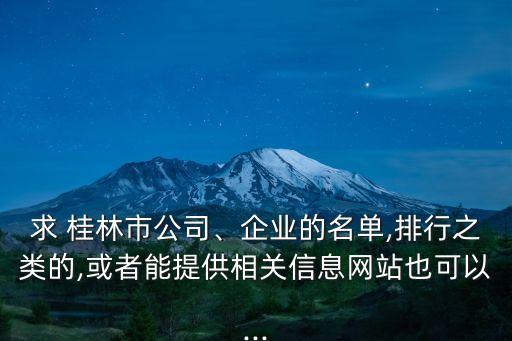 求 桂林市公司、企業(yè)的名單,排行之類的,或者能提供相關(guān)信息網(wǎng)站也可以...