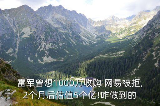 雷軍曾想1000萬(wàn)收購(gòu) 網(wǎng)易被拒,2個(gè)月后估值5個(gè)億!咋做到的