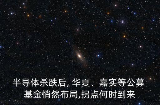 半導(dǎo)體殺跌后, 華夏、嘉實(shí)等公募 基金悄然布局,拐點(diǎn)何時到來