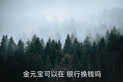  金元寶可以在 銀行換錢(qián)嗎