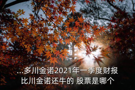 ...多川金諾2021年一季度財報比川金諾還牛的 股票是哪個