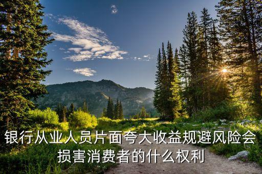 銀行從業(yè)人員片面夸大收益規(guī)避風險會損害消費者的什么權利