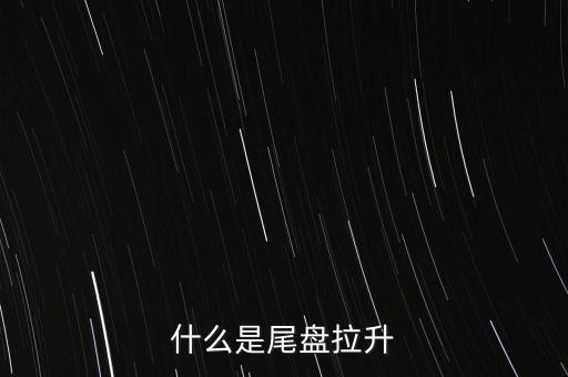 股票拉尾盤(pán)什么意思,股票尾盤(pán)拉升