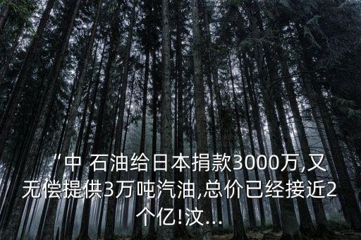 “中 石油給日本捐款3000萬,又無償提供3萬噸汽油,總價已經接近2個億!汶...