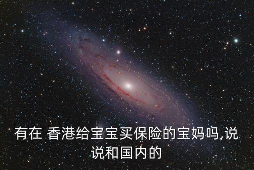 有在 香港給寶寶買(mǎi)保險(xiǎn)的寶媽嗎,說(shuō)說(shuō)和國(guó)內(nèi)的