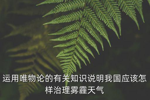 運用唯物論的有關(guān)知識說明我國應(yīng)該怎樣治理霧霾天氣