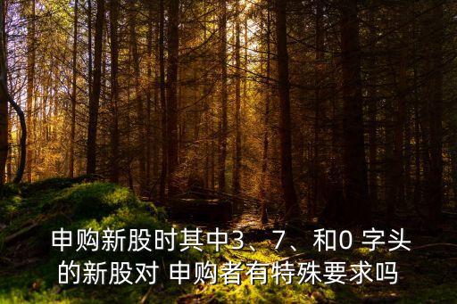  申購(gòu)新股時(shí)其中3、7、和0 字頭的新股對(duì) 申購(gòu)者有特殊要求嗎