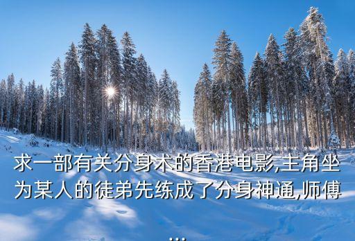 求一部有關分身術的香港電影,主角坐為某人的徒弟先練成了分身神通,師傅...