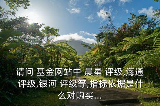 請(qǐng)問(wèn) 基金網(wǎng)站中 晨星 評(píng)級(jí),海通 評(píng)級(jí),銀河 評(píng)級(jí)等,指標(biāo)依據(jù)是什么對(duì)購(gòu)買...