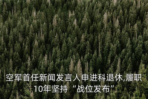 空軍首任新聞發(fā)言人申進(jìn)科退休,履職10年堅(jiān)持“戰(zhàn)位發(fā)布”