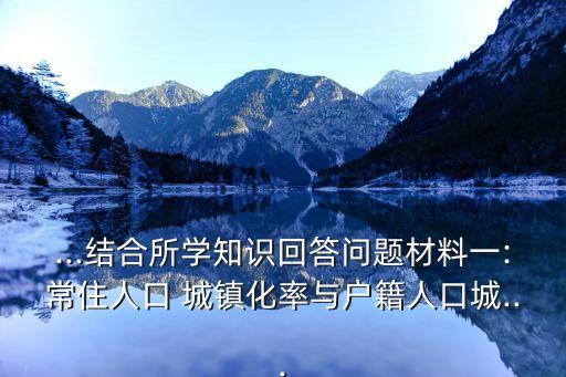...結(jié)合所學(xué)知識(shí)回答問(wèn)題材料一:常住人口 城鎮(zhèn)化率與戶(hù)籍人口城...
