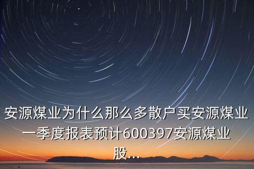 安源煤業(yè)為什么那么多散戶(hù)買(mǎi)安源煤業(yè)一季度報(bào)表預(yù)計(jì)600397安源煤業(yè)股...