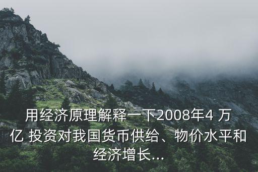 用經濟原理解釋一下2008年4 萬億 投資對我國貨幣供給、物價水平和經濟增長...