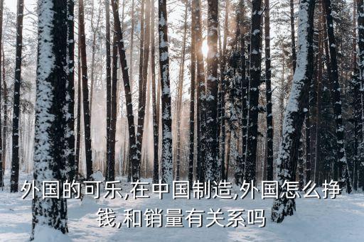 外國(guó)的可樂(lè),在中國(guó)制造,外國(guó)怎么掙錢(qián),和銷(xiāo)量有關(guān)系嗎