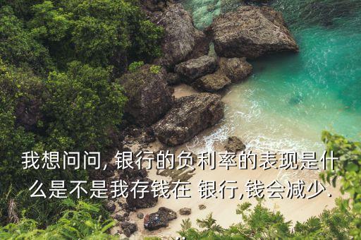 我想問(wèn)問(wèn), 銀行的負(fù)利率的表現(xiàn)是什么是不是我存錢(qián)在 銀行,錢(qián)會(huì)減少...