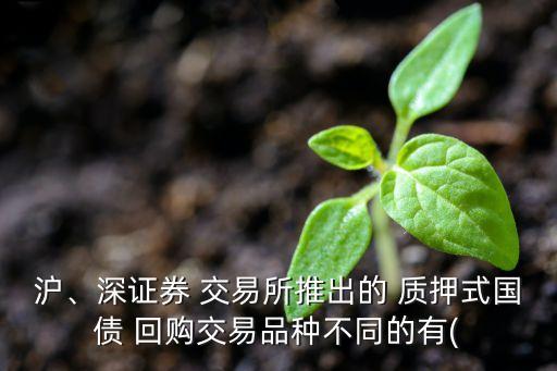 滬、深證券 交易所推出的 質(zhì)押式國(guó)債 回購(gòu)交易品種不同的有(