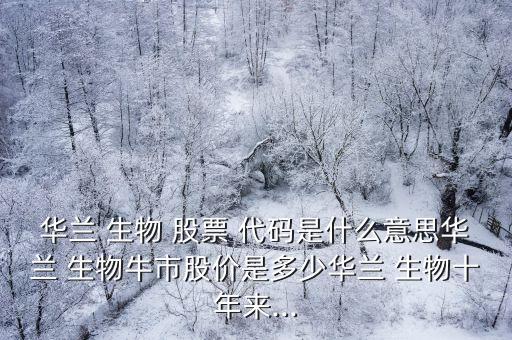 華蘭 生物 股票 代碼是什么意思華蘭 生物牛市股價(jià)是多少華蘭 生物十年來(lái)...