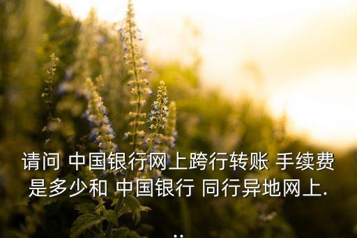 請問 中國銀行網(wǎng)上跨行轉(zhuǎn)賬 手續(xù)費(fèi)是多少和 中國銀行 同行異地網(wǎng)上...