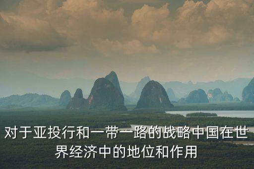 對于亞投行和一帶一路的戰(zhàn)略中國在世界經(jīng)濟中的地位和作用