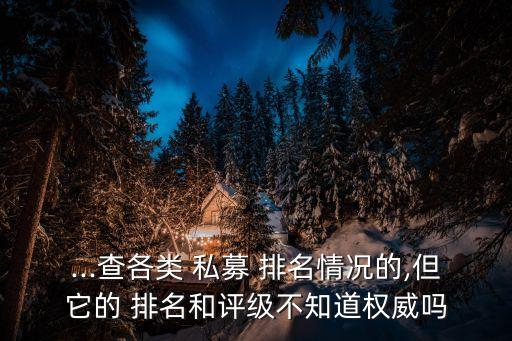 ...查各類 私募 排名情況的,但它的 排名和評級不知道權威嗎