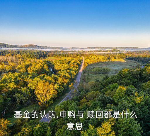  基金的認(rèn)購,申購與 贖回都是什么意思