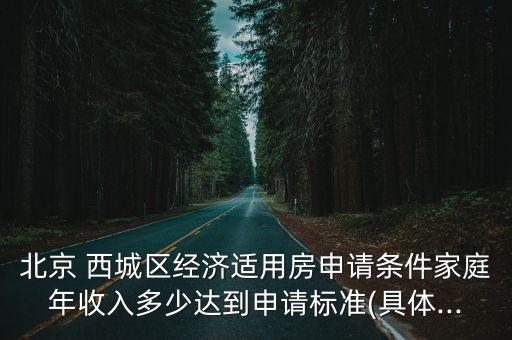 北京 西城區(qū)經(jīng)濟(jì)適用房申請條件家庭年收入多少達(dá)到申請標(biāo)準(zhǔn)(具體...