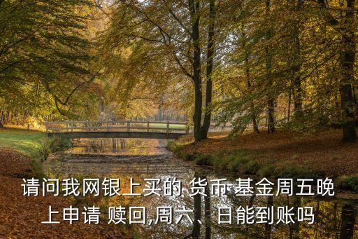 請(qǐng)問(wèn)我網(wǎng)銀上買的 貨幣 基金周五晚上申請(qǐng) 贖回,周六、日能到賬嗎