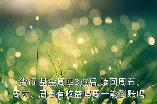  貨幣 基金周四3點(diǎn)后 贖回周五、周六、周日有收益嗎周一能到賬嗎