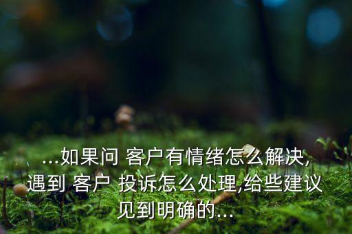 ...如果問(wèn) 客戶(hù)有情緒怎么解決,遇到 客戶(hù) 投訴怎么處理,給些建議見(jiàn)到明確的...