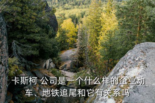  卡斯柯 公司是一個什么樣的企業(yè)動車、地鐵追尾和它有關(guān)系嗎