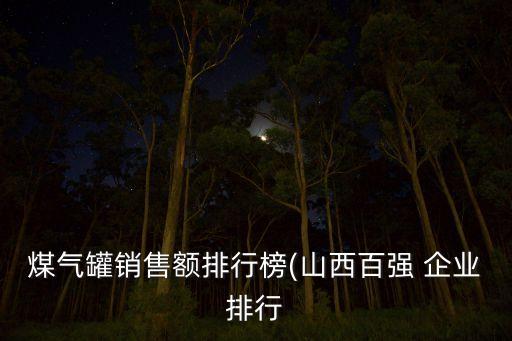 煤氣罐銷售額排行榜(山西百?gòu)?qiáng) 企業(yè)排行
