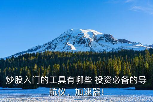 炒股入門的工具有哪些 投資必備的導(dǎo)航儀、加速器!