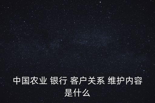 中國(guó)農(nóng)業(yè) 銀行 客戶(hù)關(guān)系 維護(hù)內(nèi)容是什么