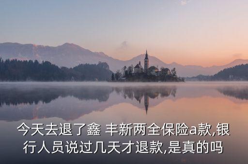 今天去退了鑫 豐新兩全保險(xiǎn)a款,銀行人員說(shuō)過(guò)幾天才退款,是真的嗎