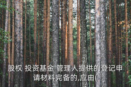 股權 投資基金 管理人提供的登記申請材料完備的,應由(