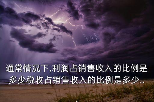 通常情況下,利潤(rùn)占銷售收入的比例是多少稅收占銷售收入的比例是多少...