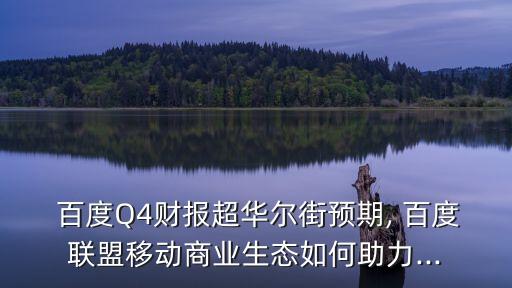  百度Q4財報超華爾街預期, 百度聯(lián)盟移動商業(yè)生態(tài)如何助力...