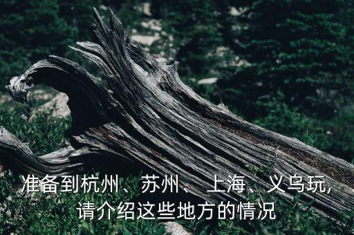準備到杭州、蘇州、 上海、義烏玩,請介紹這些地方的情況