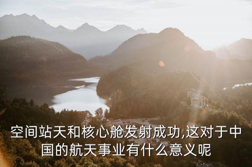 空間站天和核心艙發(fā)射成功,這對(duì)于中國(guó)的航天事業(yè)有什么意義呢