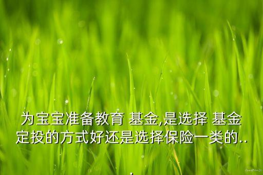為寶寶準(zhǔn)備教育 基金,是選擇 基金定投的方式好還是選擇保險一類的...