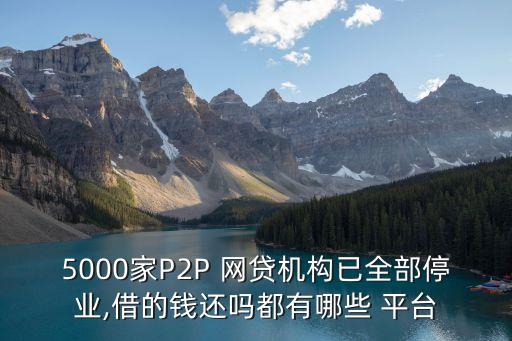5000家P2P 網貸機構已全部停業(yè),借的錢還嗎都有哪些 平臺