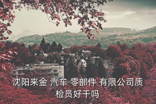 沈陽(yáng)來(lái)金 汽車(chē) 零部件 有限公司質(zhì)檢員好干嗎