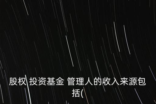 股權 投資基金 管理人的收入來源包括(