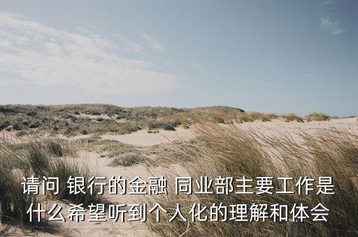 請(qǐng)問 銀行的金融 同業(yè)部主要工作是什么希望聽到個(gè)人化的理解和體會(huì)
