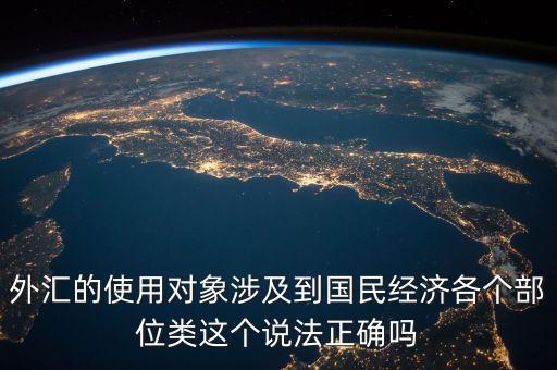 外匯的使用對(duì)象涉及到國民經(jīng)濟(jì)各個(gè)部位類這個(gè)說法正確嗎