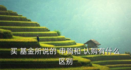 買(mǎi) 基金所說(shuō)的 申購(gòu)和 認(rèn)購(gòu)有什么區(qū)別