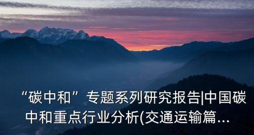 “碳中和”專題系列研究報(bào)告|中國碳中和重點(diǎn)行業(yè)分析(交通運(yùn)輸篇...