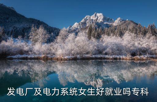 發(fā)電廠及電力系統(tǒng)女生好就業(yè)嗎?？? class=
