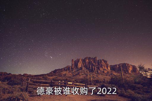  德豪被誰(shuí)收購(gòu)了2022