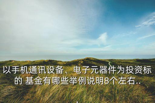 以手機通訊設(shè)備、電子元器件為投資標的 基金有哪些舉例說明8個左右...
